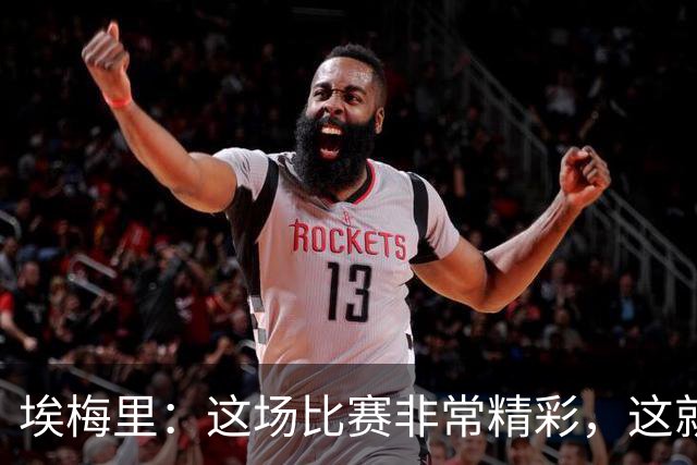 埃梅里：这场比赛非常精彩，这就是我们希望达到并保持的水准