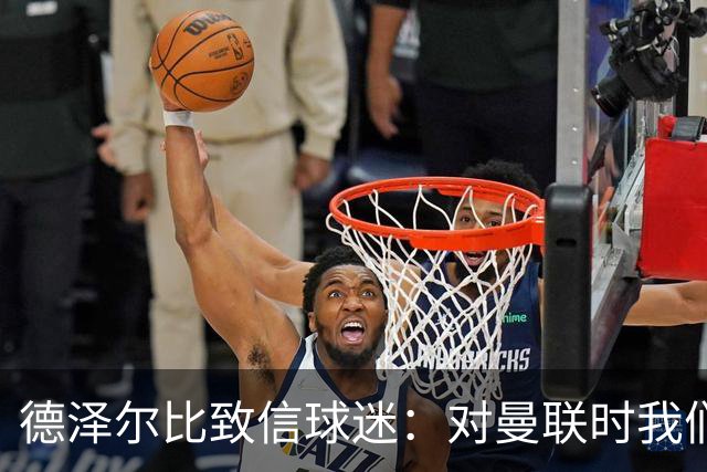 德泽尔比致信球迷：对曼联时我们展现了团结，必须保持这势头