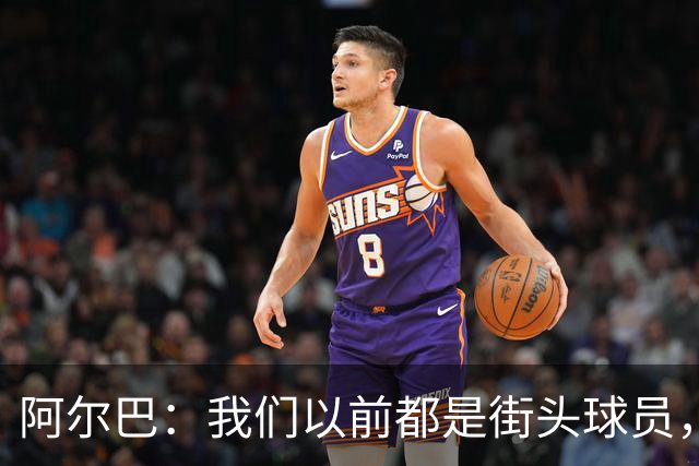 阿尔巴：我们以前都是街头球员，但如今球员却更像机器人