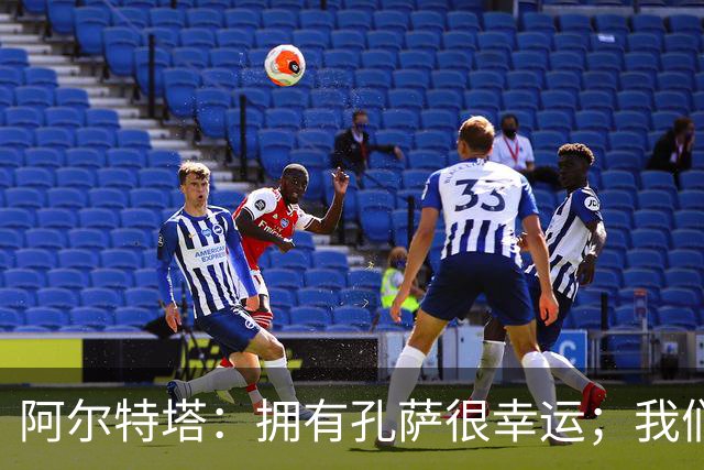 阿尔特塔：拥有孔萨很幸运；我们其实创造了很多的定位球机会