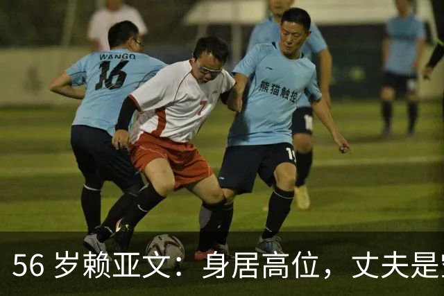 56 岁赖亚文：身居高位，丈夫是空军军官，却有一个遗憾至今才化